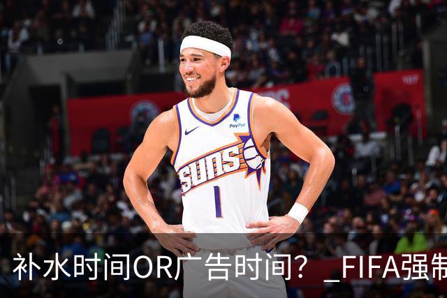 补水时间OR广告时间？ FIFA强制设置补水时间遭多方质疑